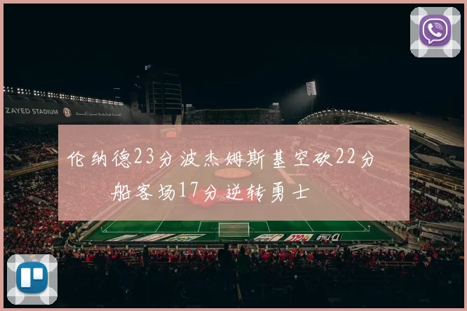 伦纳德23分波杰姆斯基空砍22分 快船客场17分逆转勇士