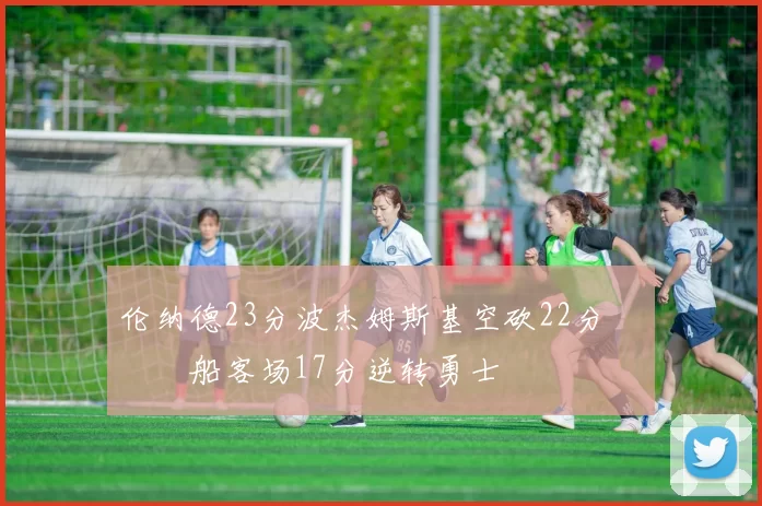 伦纳德23分波杰姆斯基空砍22分 快船客场17分逆转勇士