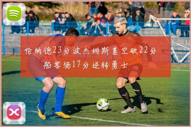 伦纳德23分波杰姆斯基空砍22分 快船客场17分逆转勇士