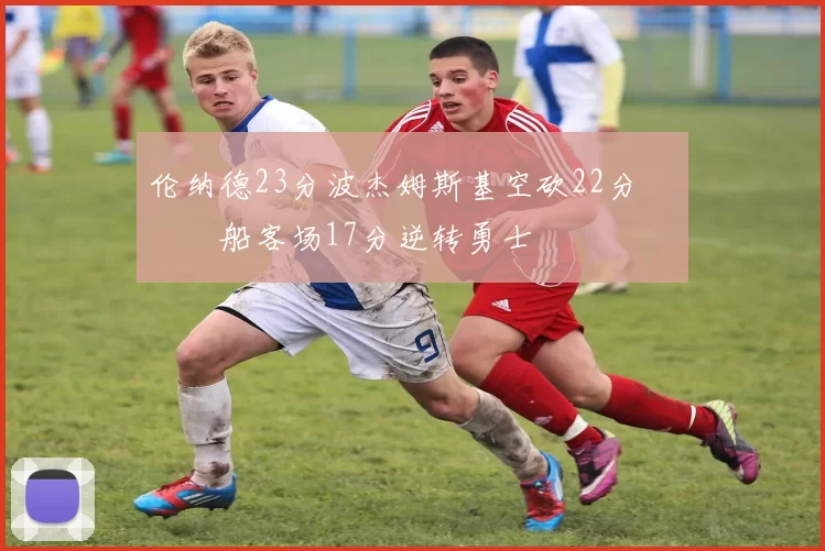 伦纳德23分波杰姆斯基空砍22分 快船客场17分逆转勇士