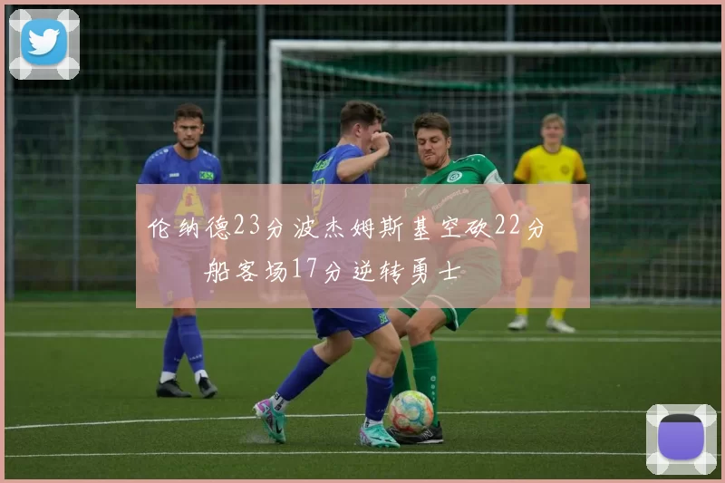 伦纳德23分波杰姆斯基空砍22分 快船客场17分逆转勇士