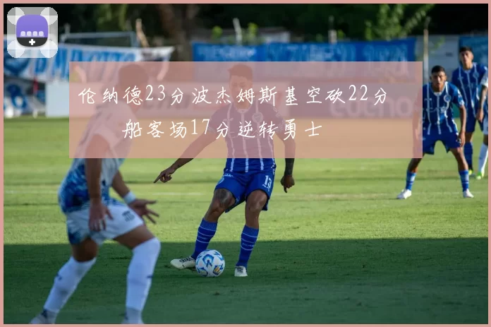 伦纳德23分波杰姆斯基空砍22分 快船客场17分逆转勇士