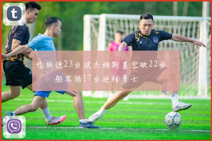 伦纳德23分波杰姆斯基空砍22分 快船客场17分逆转勇士