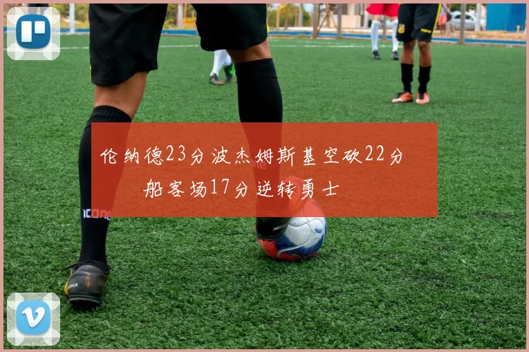 伦纳德23分波杰姆斯基空砍22分 快船客场17分逆转勇士