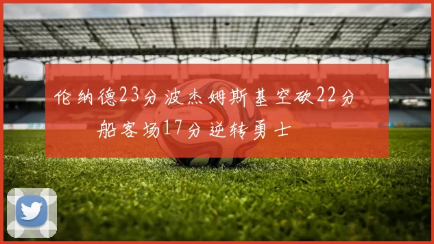 伦纳德23分波杰姆斯基空砍22分 快船客场17分逆转勇士