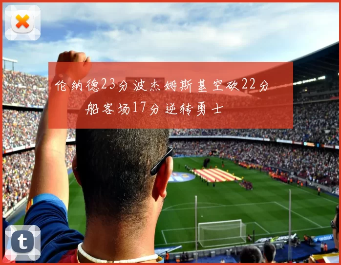 伦纳德23分波杰姆斯基空砍22分 快船客场17分逆转勇士