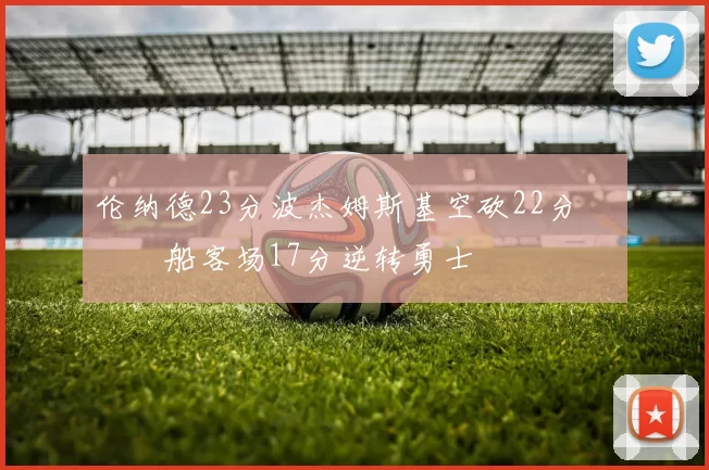 伦纳德23分波杰姆斯基空砍22分 快船客场17分逆转勇士