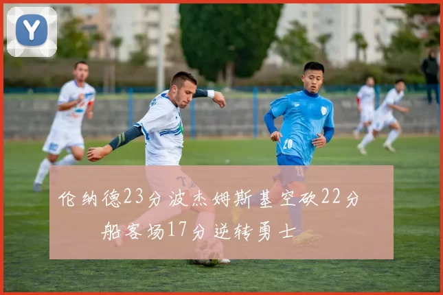 伦纳德23分波杰姆斯基空砍22分 快船客场17分逆转勇士