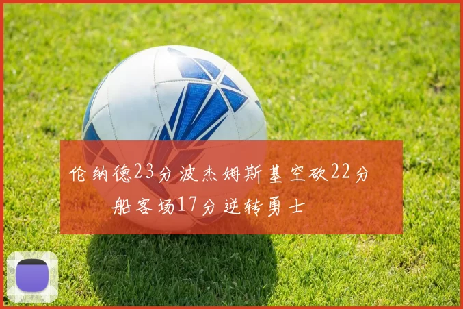 伦纳德23分波杰姆斯基空砍22分 快船客场17分逆转勇士