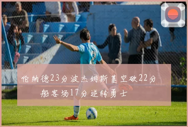 伦纳德23分波杰姆斯基空砍22分 快船客场17分逆转勇士