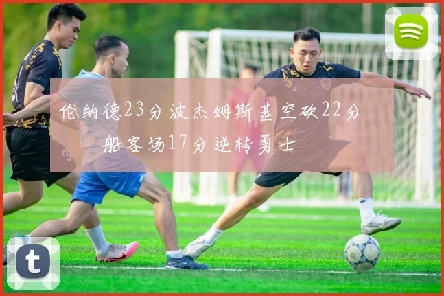 伦纳德23分波杰姆斯基空砍22分 快船客场17分逆转勇士