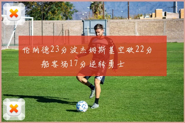 伦纳德23分波杰姆斯基空砍22分 快船客场17分逆转勇士