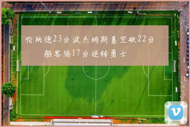 伦纳德23分波杰姆斯基空砍22分 快船客场17分逆转勇士