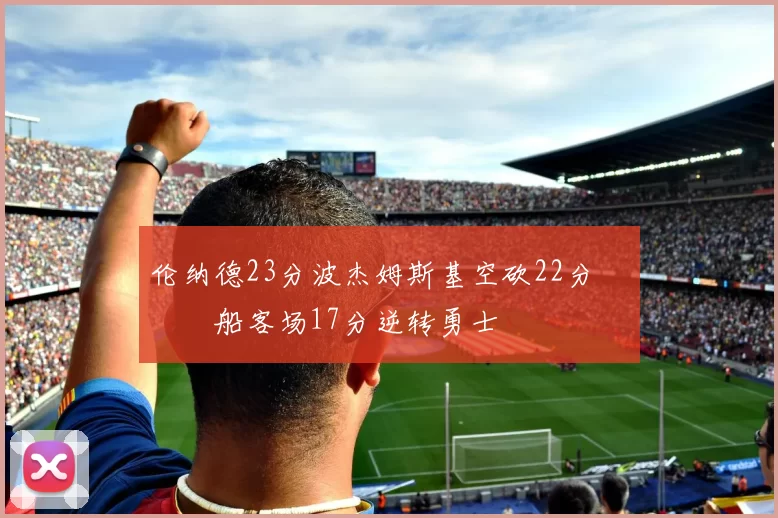 伦纳德23分波杰姆斯基空砍22分 快船客场17分逆转勇士