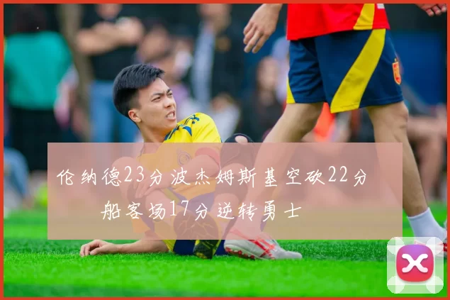 伦纳德23分波杰姆斯基空砍22分 快船客场17分逆转勇士