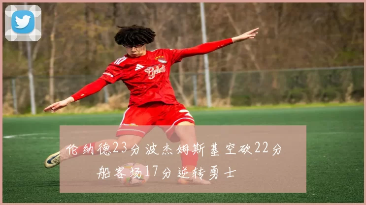 伦纳德23分波杰姆斯基空砍22分 快船客场17分逆转勇士