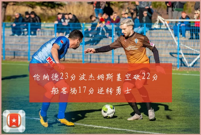 伦纳德23分波杰姆斯基空砍22分 快船客场17分逆转勇士