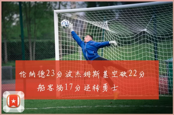 伦纳德23分波杰姆斯基空砍22分 快船客场17分逆转勇士