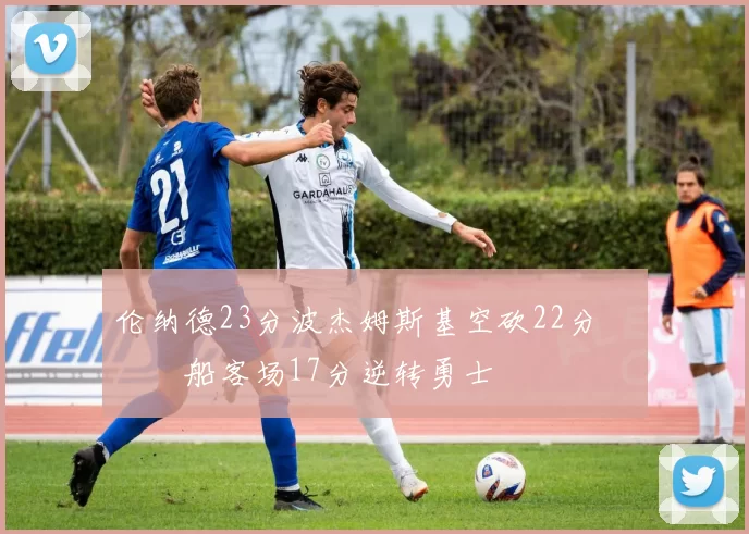 伦纳德23分波杰姆斯基空砍22分 快船客场17分逆转勇士