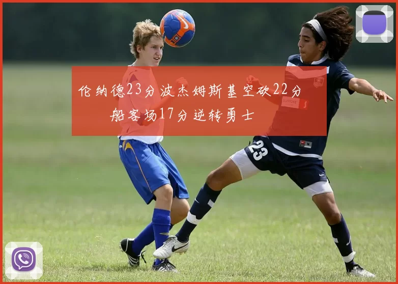 伦纳德23分波杰姆斯基空砍22分 快船客场17分逆转勇士