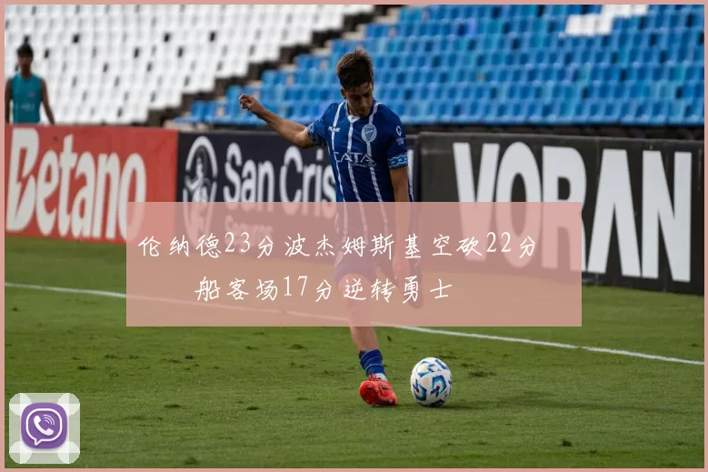 伦纳德23分波杰姆斯基空砍22分 快船客场17分逆转勇士