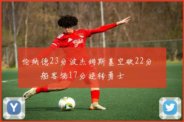 伦纳德23分波杰姆斯基空砍22分 快船客场17分逆转勇士