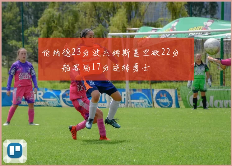 伦纳德23分波杰姆斯基空砍22分 快船客场17分逆转勇士