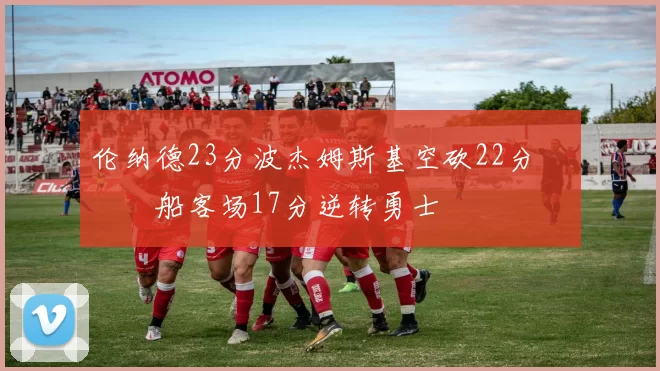 伦纳德23分波杰姆斯基空砍22分 快船客场17分逆转勇士