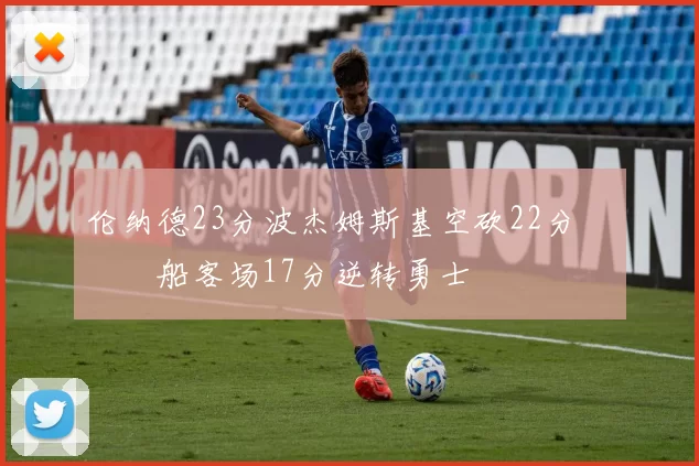 伦纳德23分波杰姆斯基空砍22分 快船客场17分逆转勇士