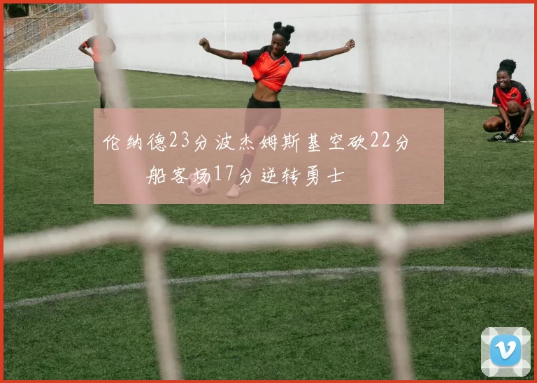 伦纳德23分波杰姆斯基空砍22分 快船客场17分逆转勇士