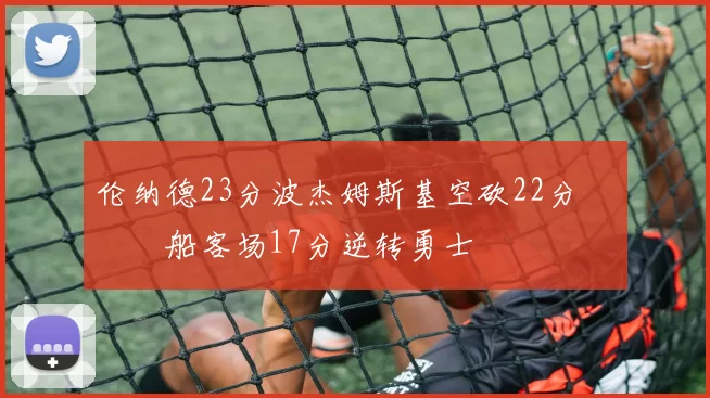 伦纳德23分波杰姆斯基空砍22分 快船客场17分逆转勇士