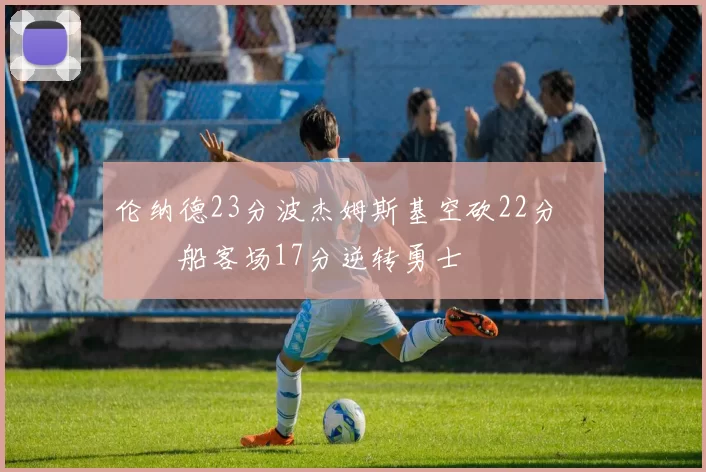 伦纳德23分波杰姆斯基空砍22分 快船客场17分逆转勇士