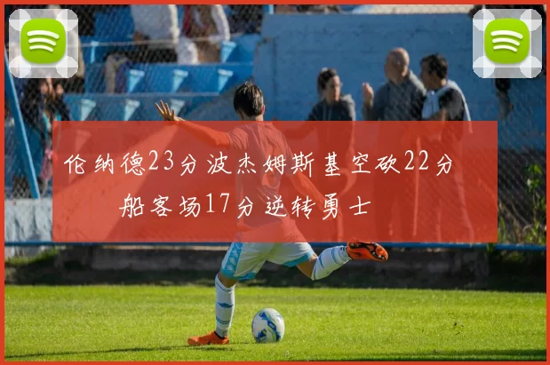 伦纳德23分波杰姆斯基空砍22分 快船客场17分逆转勇士