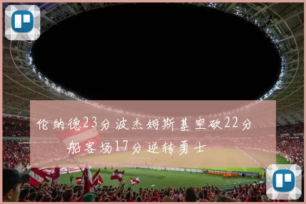 伦纳德23分波杰姆斯基空砍22分 快船客场17分逆转勇士