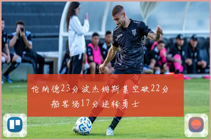 伦纳德23分波杰姆斯基空砍22分 快船客场17分逆转勇士