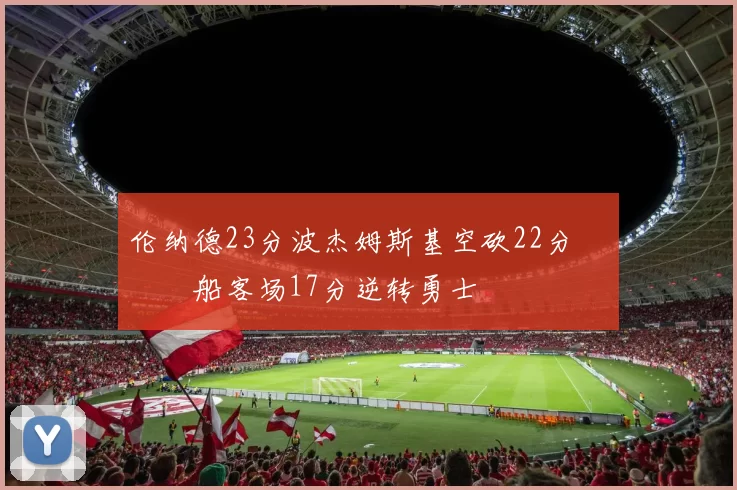 伦纳德23分波杰姆斯基空砍22分 快船客场17分逆转勇士