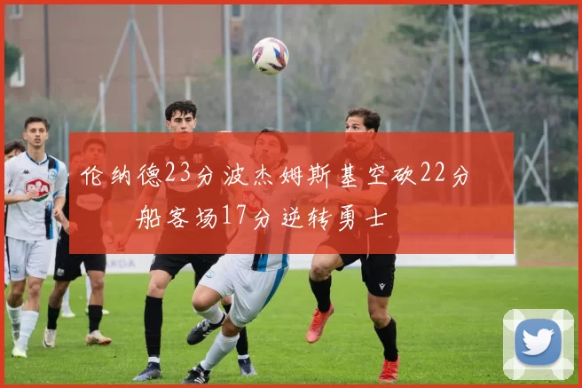 伦纳德23分波杰姆斯基空砍22分 快船客场17分逆转勇士