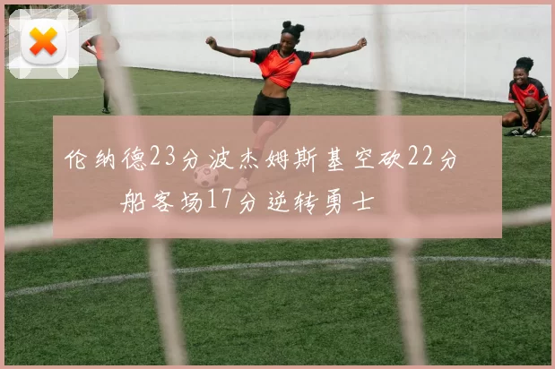 伦纳德23分波杰姆斯基空砍22分 快船客场17分逆转勇士