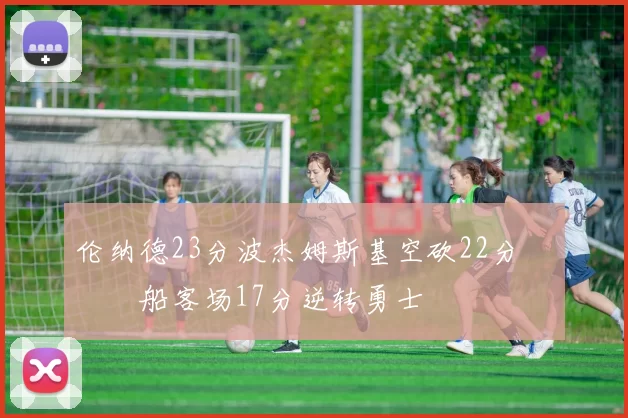 伦纳德23分波杰姆斯基空砍22分 快船客场17分逆转勇士