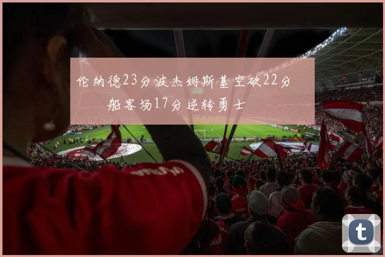 伦纳德23分波杰姆斯基空砍22分 快船客场17分逆转勇士