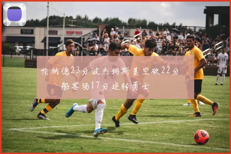 伦纳德23分波杰姆斯基空砍22分 快船客场17分逆转勇士