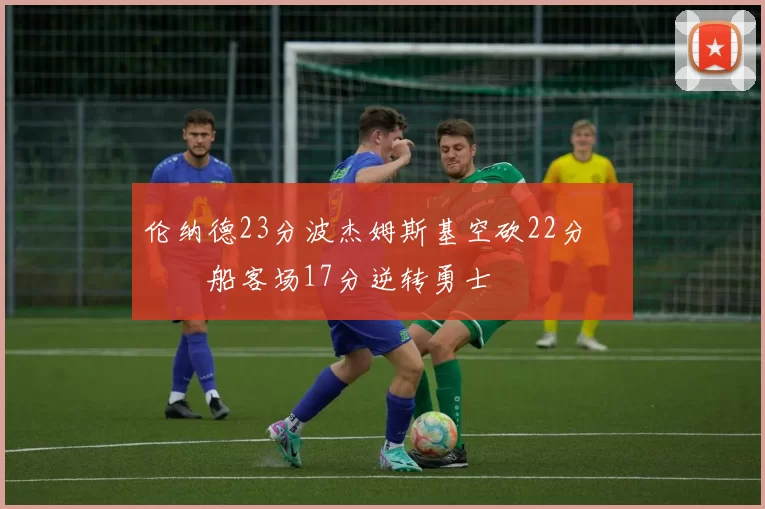 伦纳德23分波杰姆斯基空砍22分 快船客场17分逆转勇士