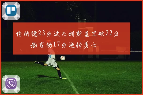 伦纳德23分波杰姆斯基空砍22分 快船客场17分逆转勇士