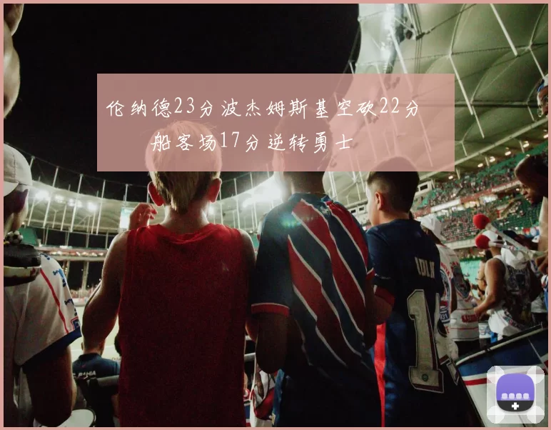 伦纳德23分波杰姆斯基空砍22分 快船客场17分逆转勇士
