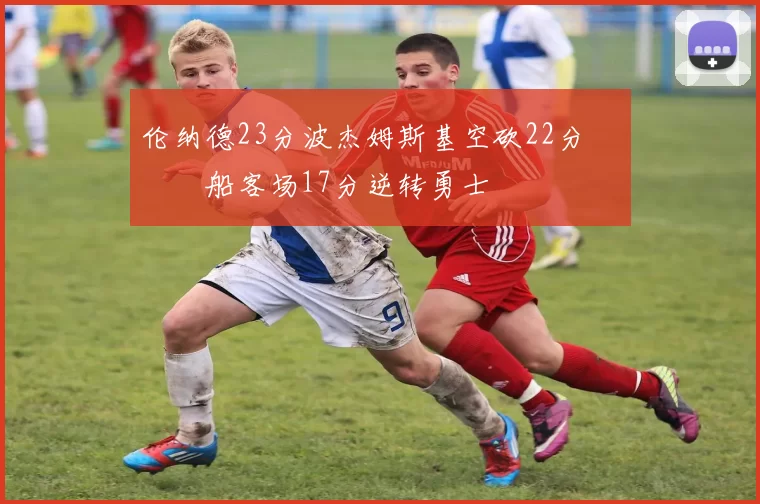 伦纳德23分波杰姆斯基空砍22分 快船客场17分逆转勇士