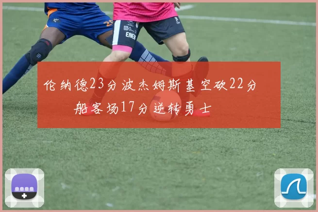 伦纳德23分波杰姆斯基空砍22分 快船客场17分逆转勇士