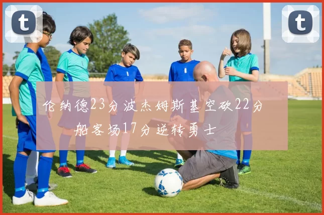 伦纳德23分波杰姆斯基空砍22分 快船客场17分逆转勇士