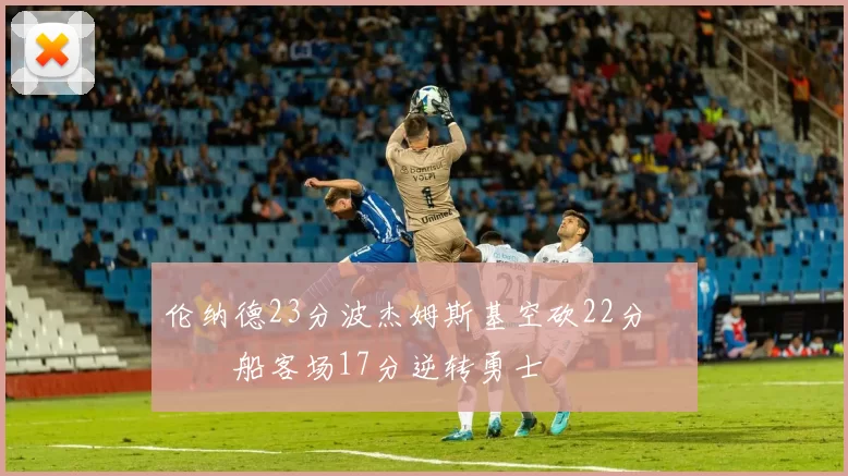 伦纳德23分波杰姆斯基空砍22分 快船客场17分逆转勇士