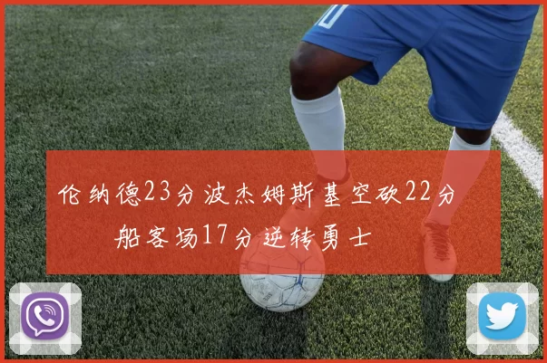 伦纳德23分波杰姆斯基空砍22分 快船客场17分逆转勇士