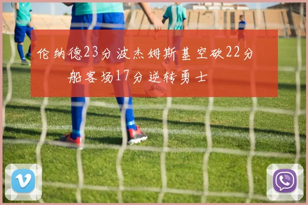 伦纳德23分波杰姆斯基空砍22分 快船客场17分逆转勇士